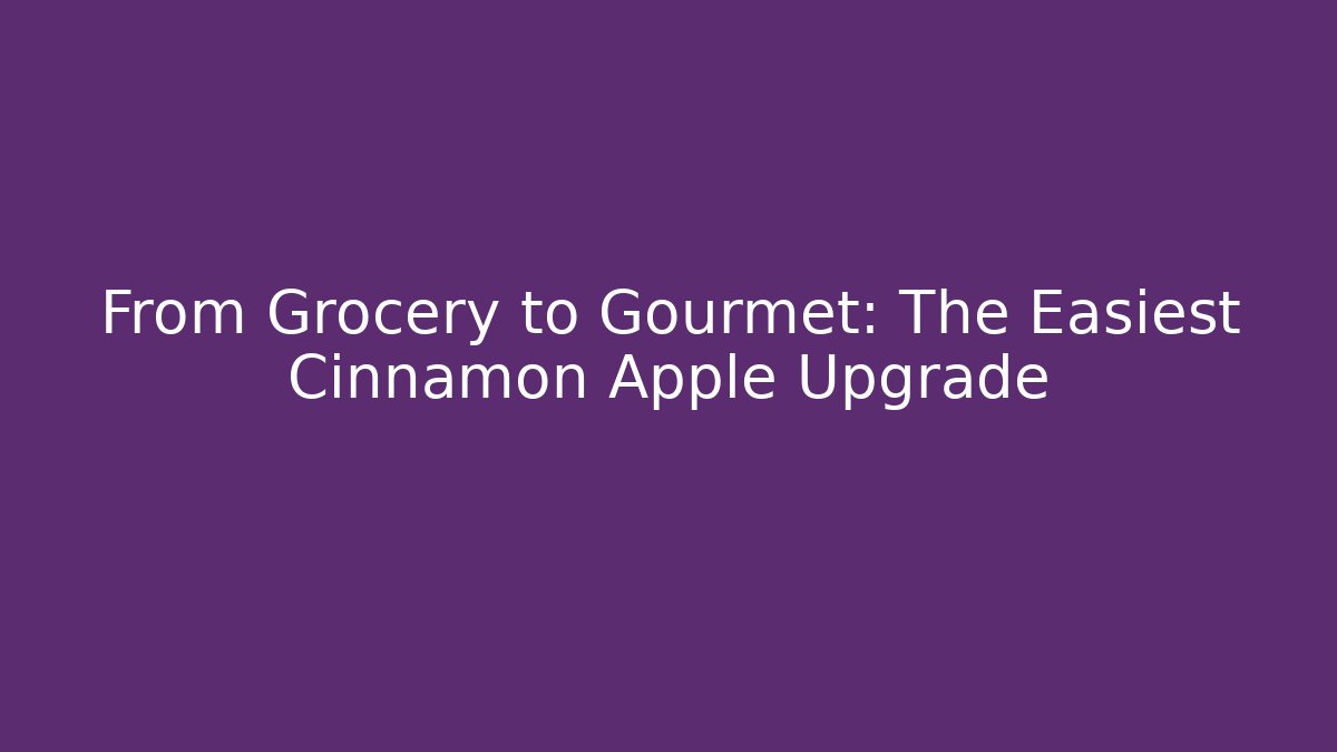 From Grocery to Gourmet: The Easiest Cinnamon Apple Upgrade
