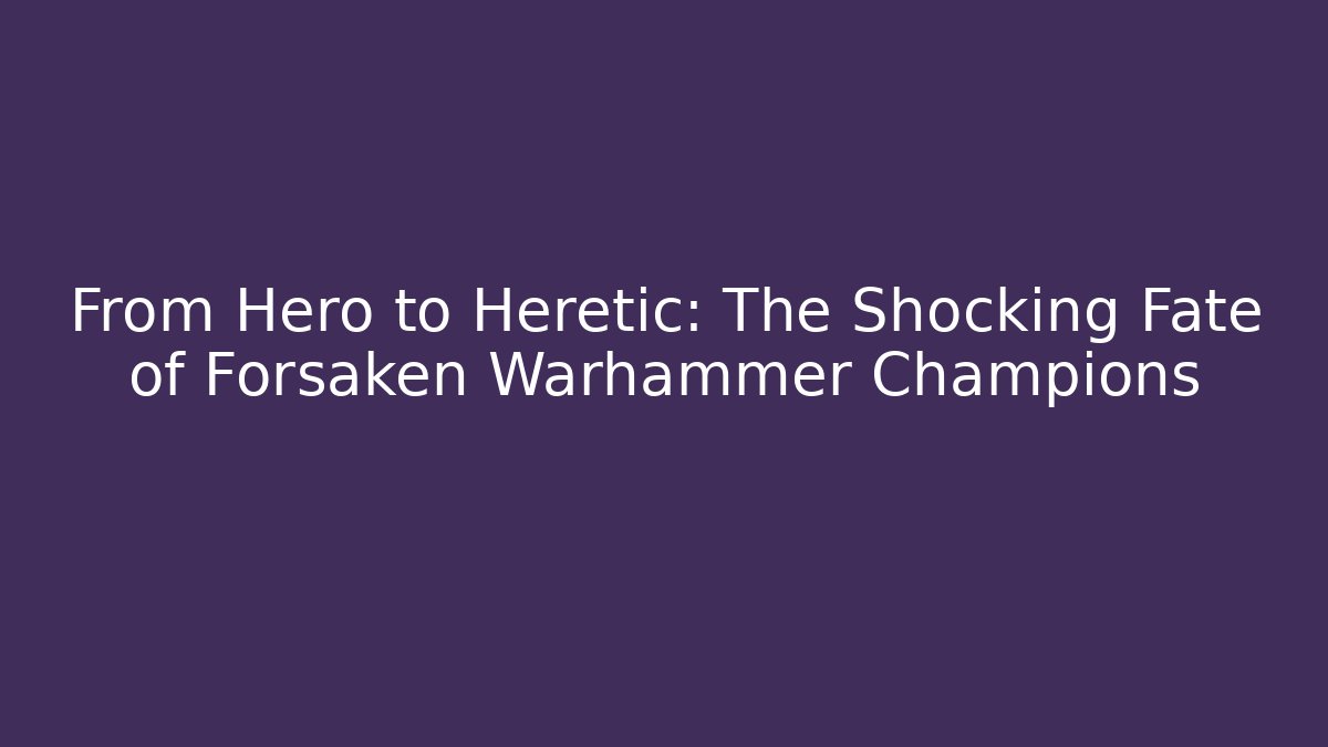 From Hero to Heretic: The Shocking Fate of Forsaken Warhammer Champions
