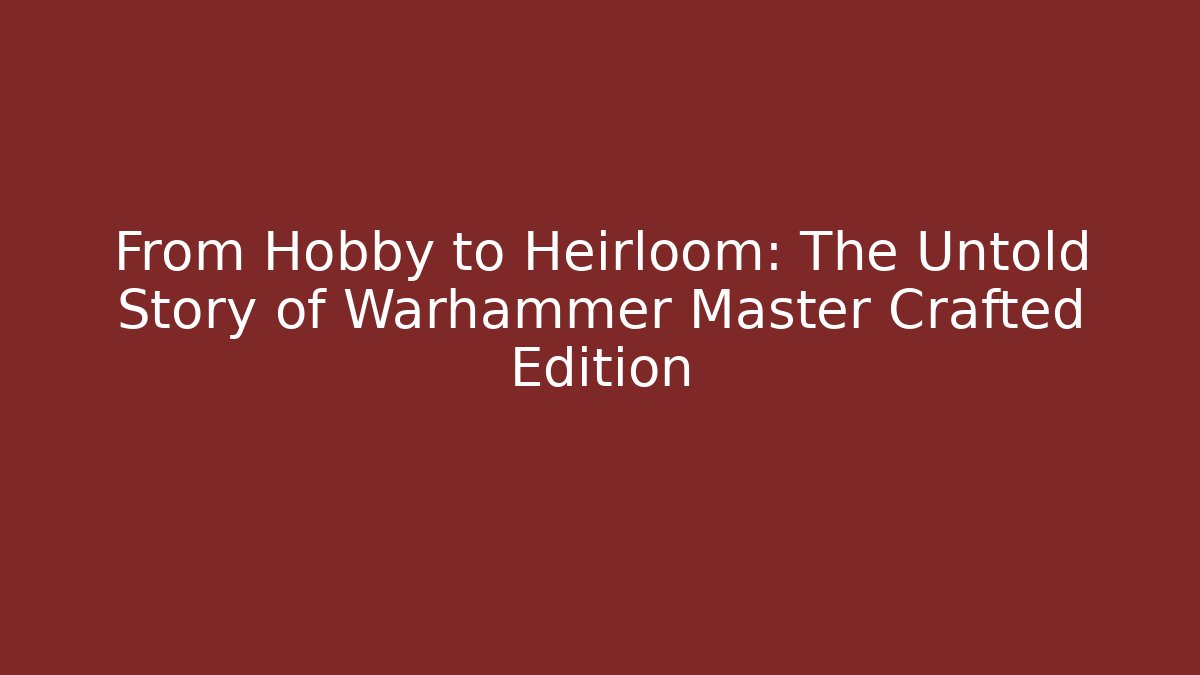 From Hobby to Heirloom: The Untold Story of Warhammer Master Crafted Edition