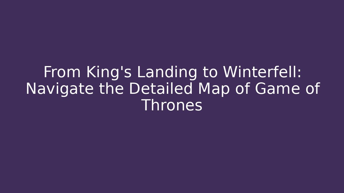 From King's Landing to Winterfell: Navigate the Detailed Map of Game of Thrones
