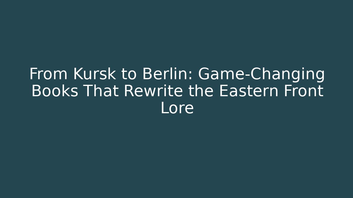From Kursk to Berlin: Game-Changing Books That Rewrite the Eastern Front Lore