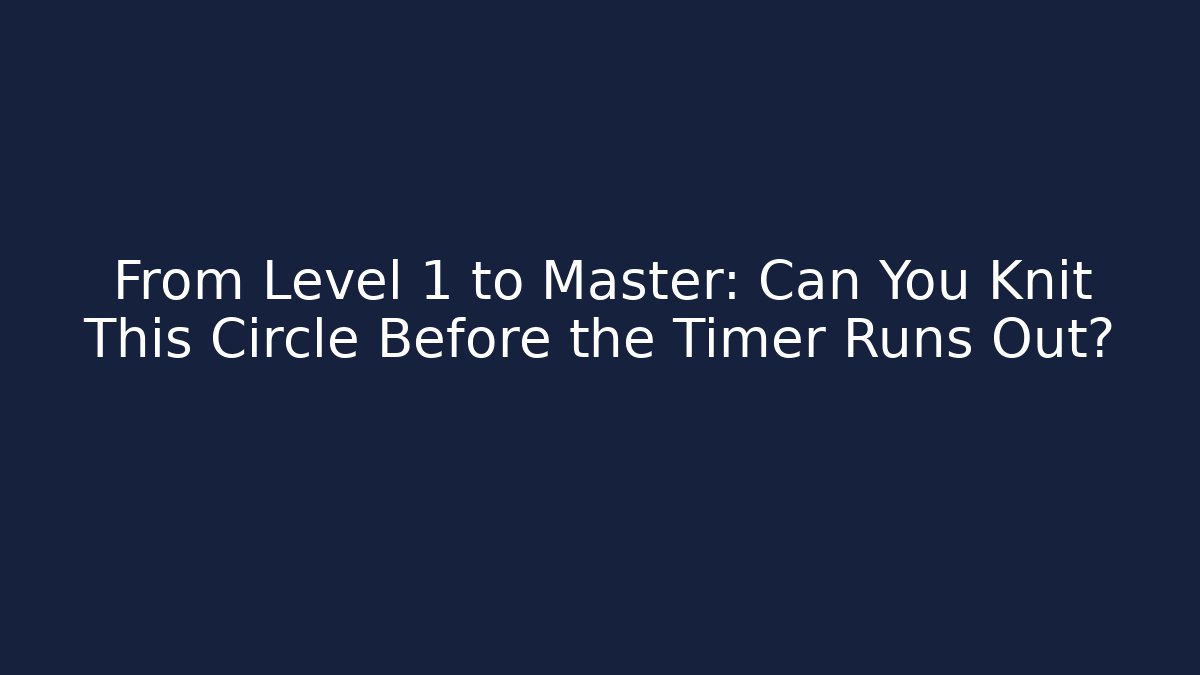 From Level 1 to Master: Can You Knit This Circle Before the Timer Runs Out?