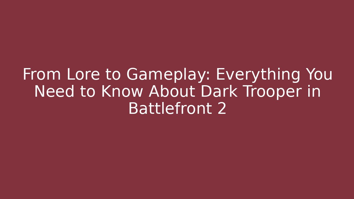 From Lore to Gameplay: Everything You Need to Know About Dark Trooper in Battlefront 2