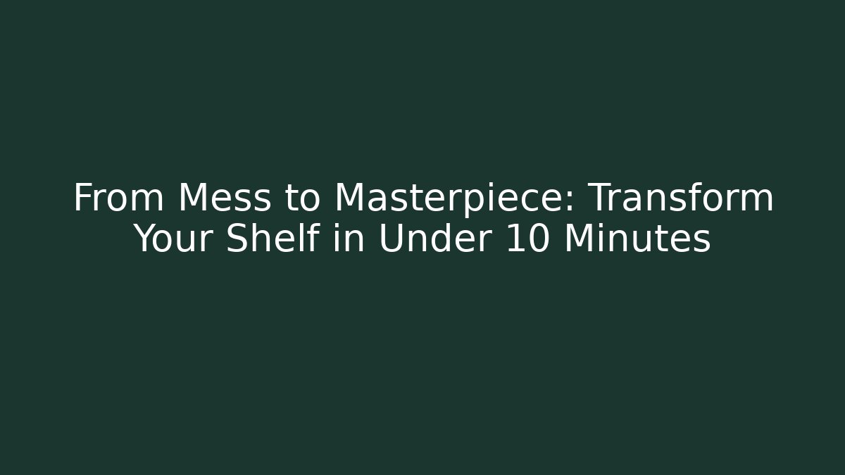 From Mess to Masterpiece: Transform Your Shelf in Under 10 Minutes - The Family Holidays