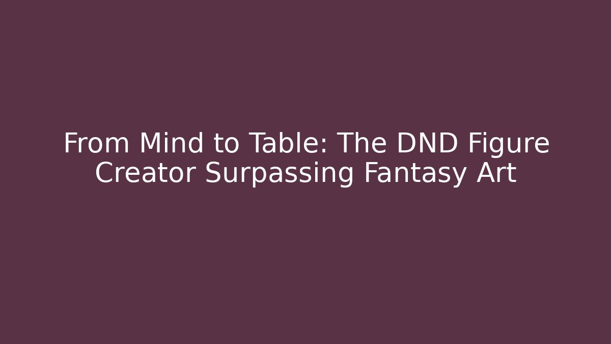 From Mind to Table: The DND Figure Creator Surpassing Fantasy Art