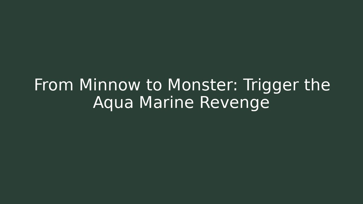 From Minnow to Monster: Trigger the Aqua Marine Revenge