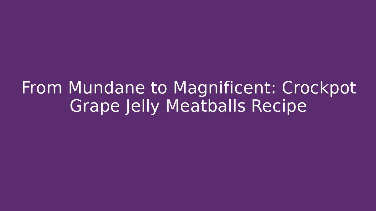 From Mundane to Magnificent: Crockpot Grape Jelly Meatballs Recipe