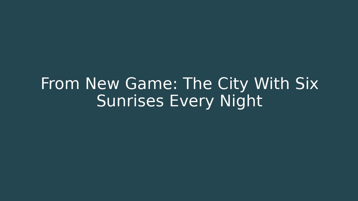 From New Game: The City With Six Sunrises Every Night