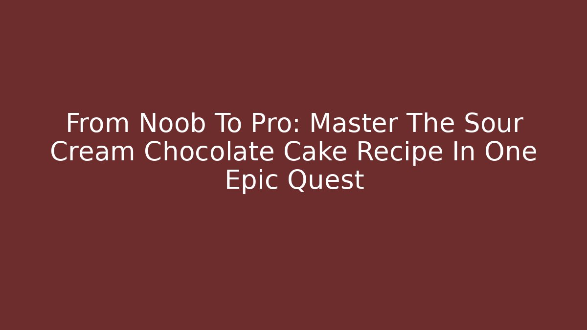 From Noob To Pro: Master The Sour Cream Chocolate Cake Recipe In One Epic Quest - The Family Holidays