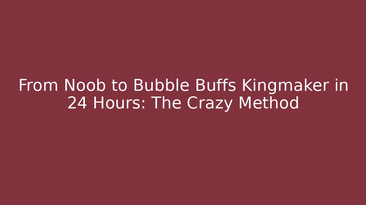 From Noob to Bubble Buffs Kingmaker in 24 Hours: The Crazy Method - The Family Holidays
