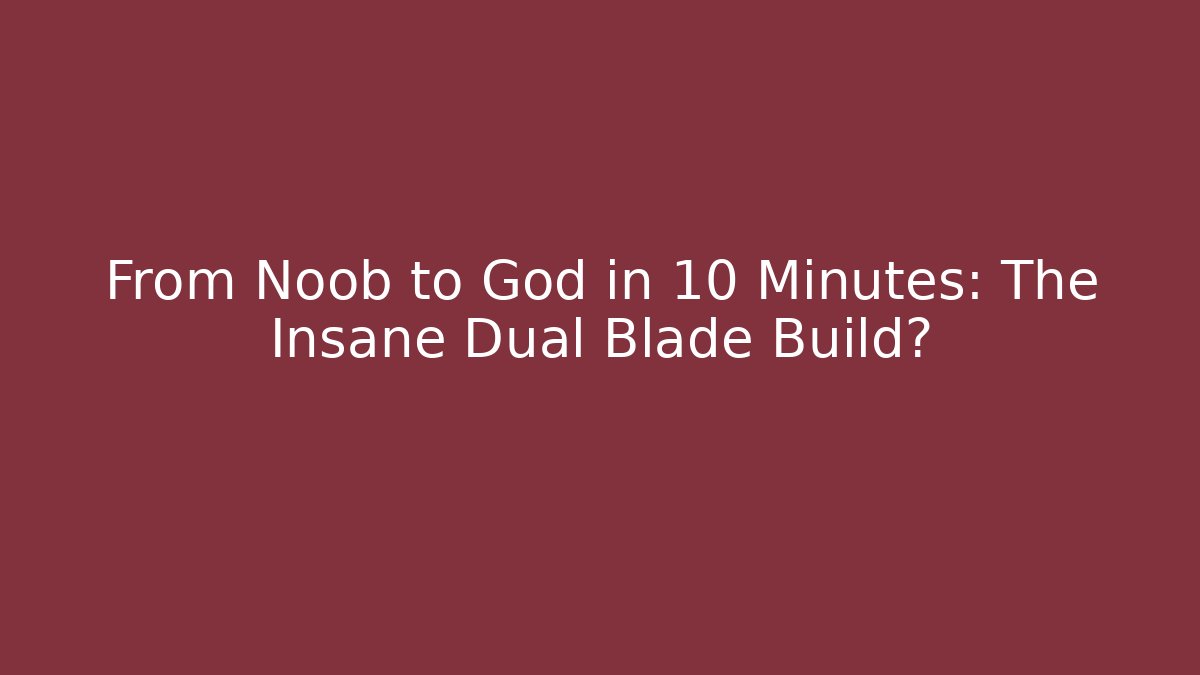 From Noob to God in 10 Minutes: The Insane Dual Blade Build?