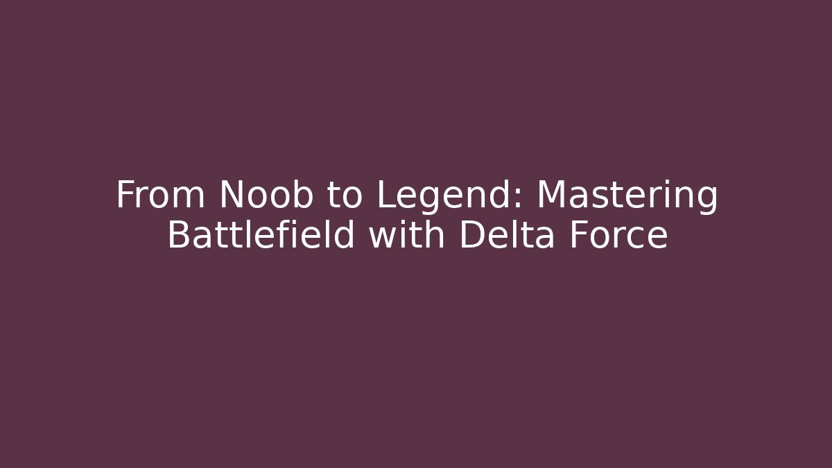 From Noob to Legend: Mastering Battlefield with Delta Force - The Family Holidays