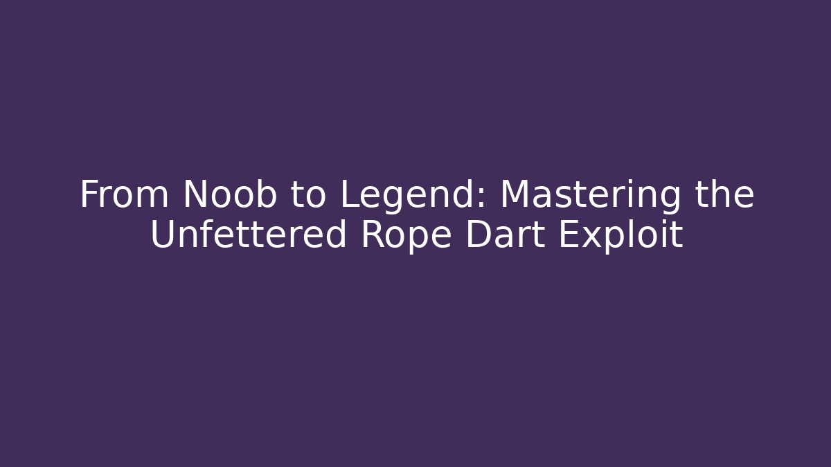 From Noob to Legend: Mastering the Unfettered Rope Dart Exploit