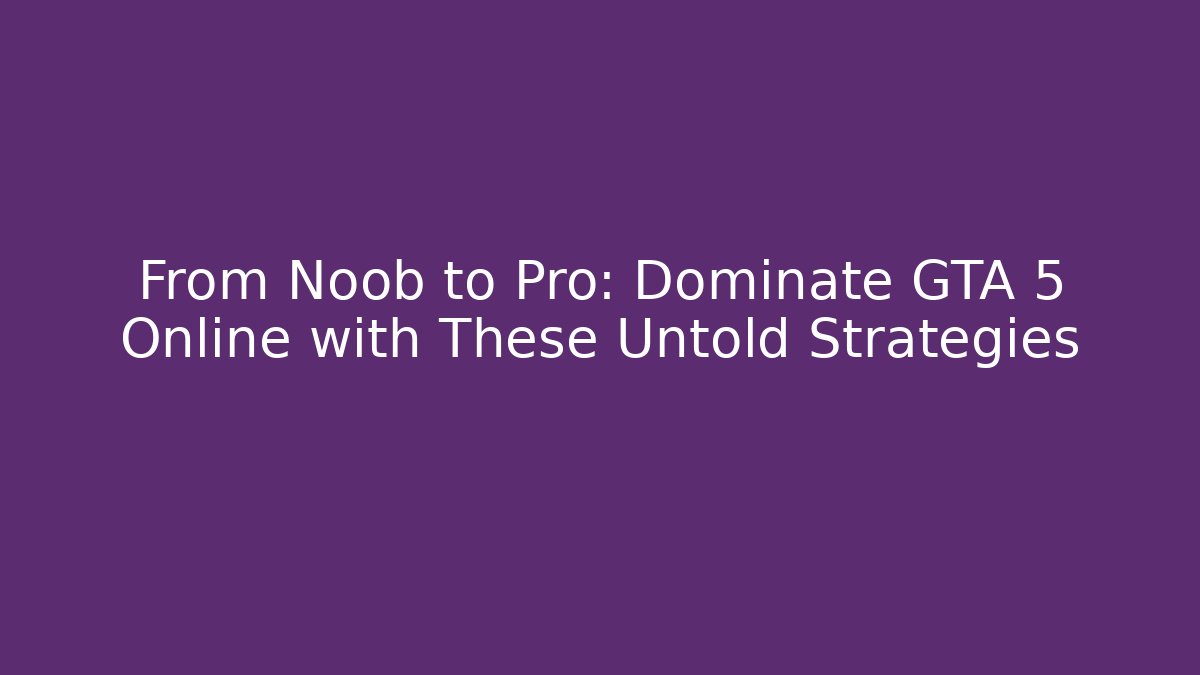 From Noob to Pro: Dominate GTA 5 Online with These Untold Strategies