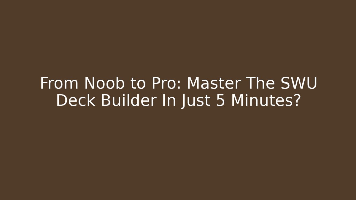 From Noob to Pro: Master The SWU Deck Builder In Just 5 Minutes?