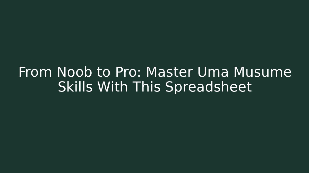From Noob to Pro: Master Uma Musume Skills With This Spreadsheet - The Family Holidays