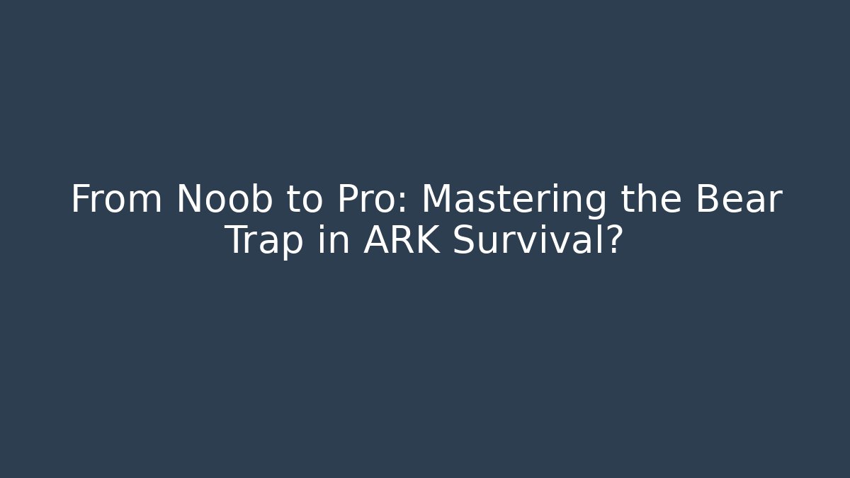 From Noob to Pro: Mastering the Bear Trap in ARK Survival?