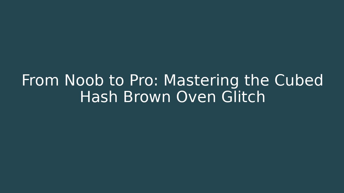 From Noob to Pro: Mastering the Cubed Hash Brown Oven Glitch