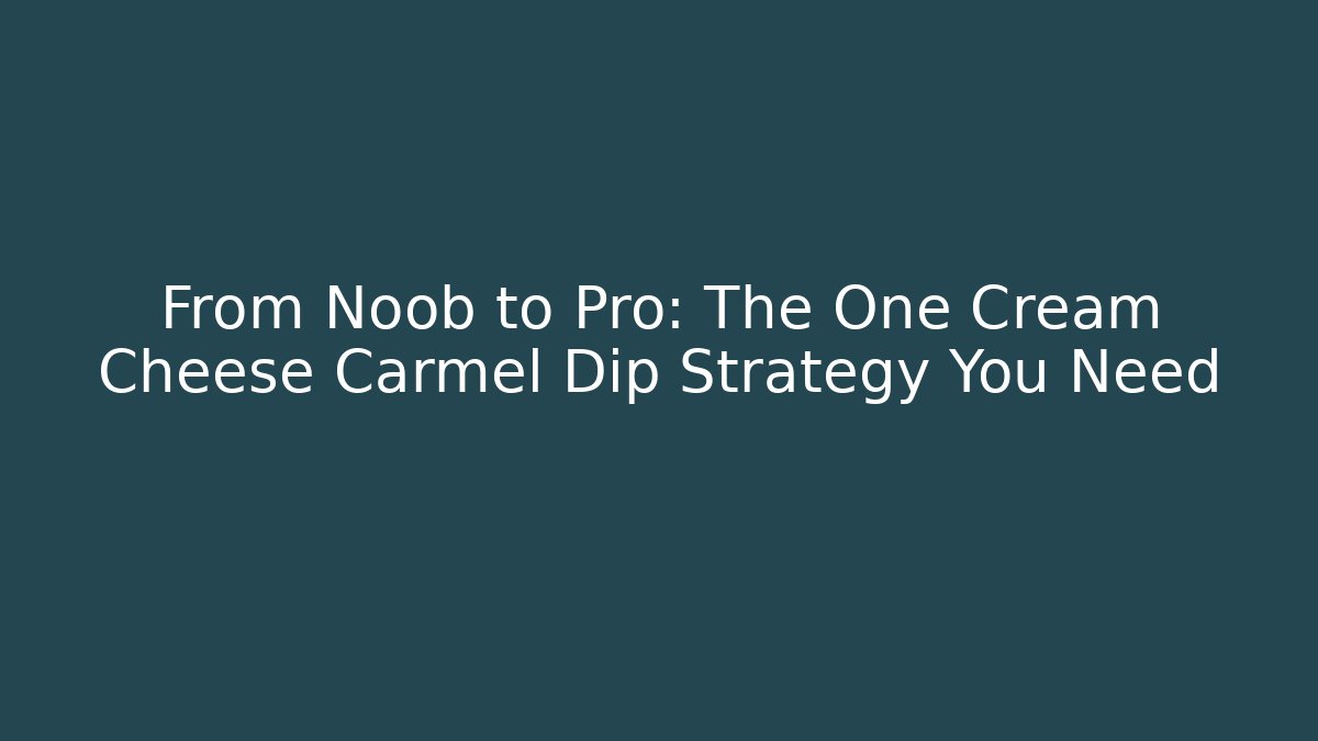 From Noob to Pro: The One Cream Cheese Carmel Dip Strategy You Need