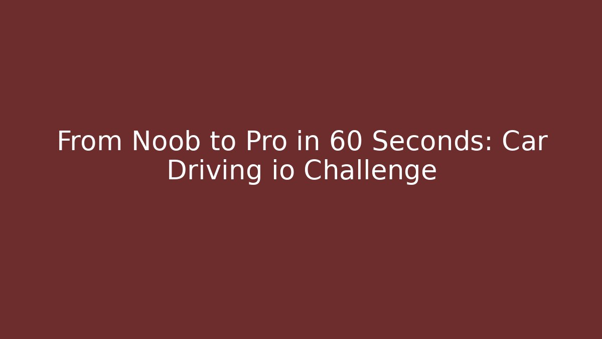 From Noob to Pro in 60 Seconds: Car Driving io Challenge