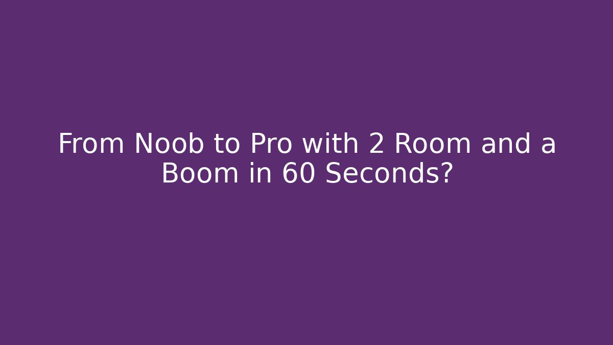 From Noob to Pro with 2 Room and a Boom in 60 Seconds?