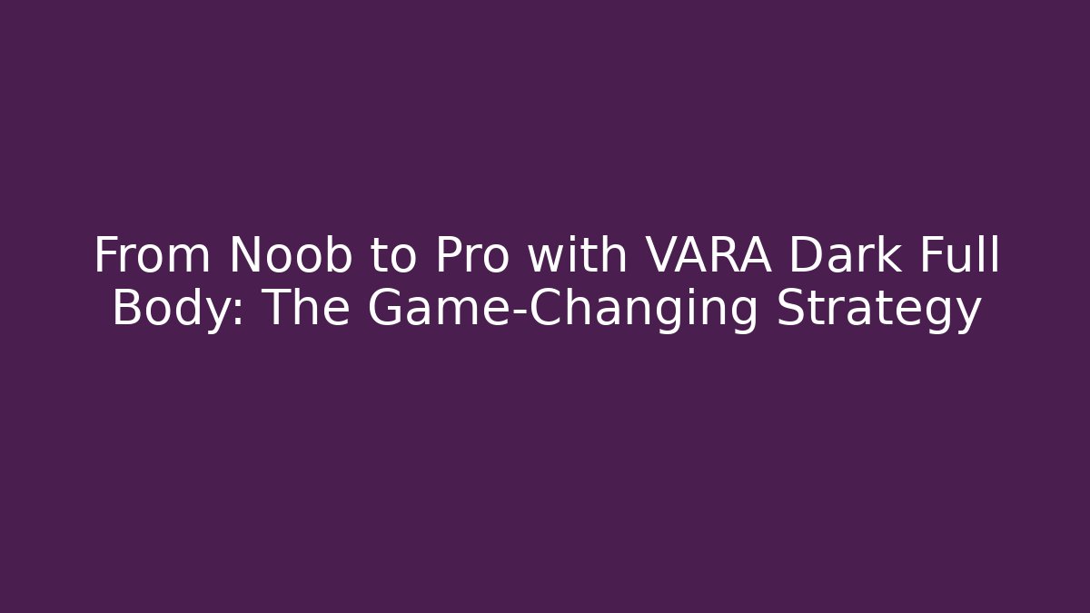 From Noob to Pro with VARA Dark Full Body: The Game-Changing Strategy