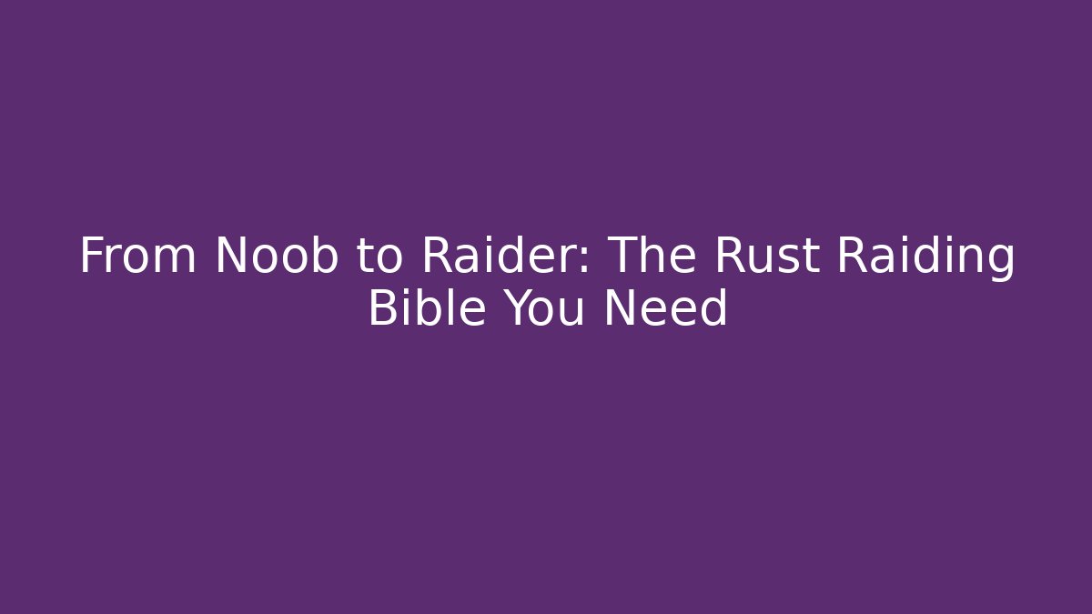 From Noob to Raider: The Rust Raiding Bible You Need