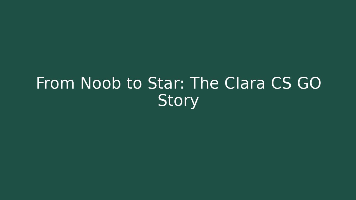 From Noob to Star: The Clara CS GO Story