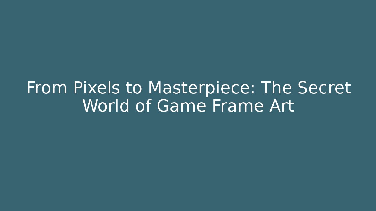 From Pixels to Masterpiece: The Secret World of Game Frame Art