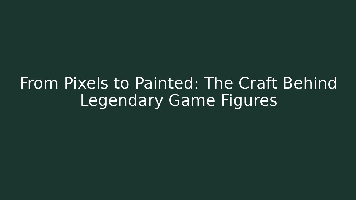 From Pixels to Painted: The Craft Behind Legendary Game Figures