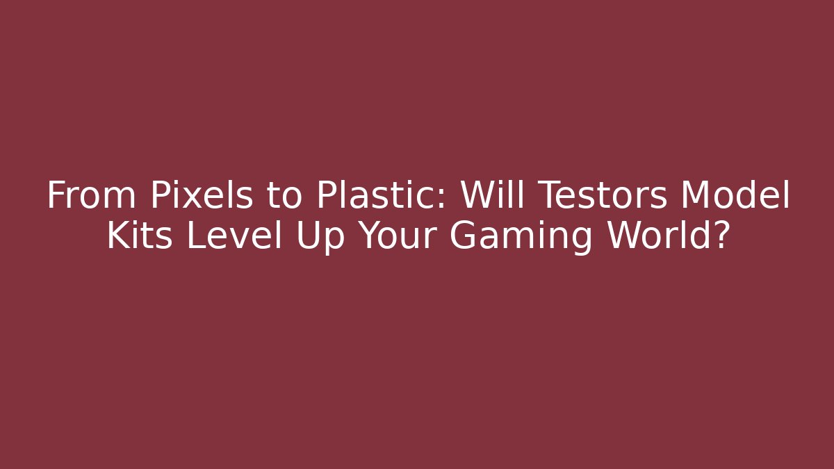 From Pixels to Plastic: Will Testors Model Kits Level Up Your Gaming World?