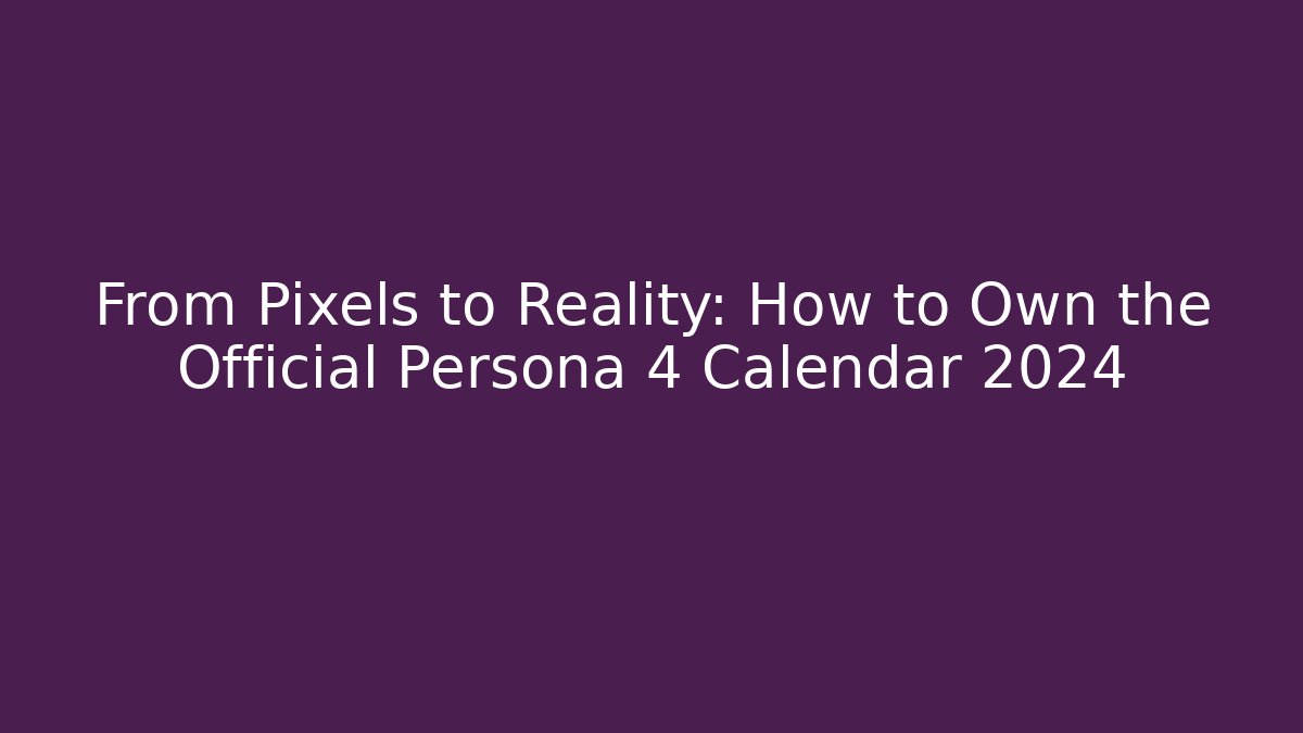 From Pixels to Reality: How to Own the Official Persona 4 Calendar 2024