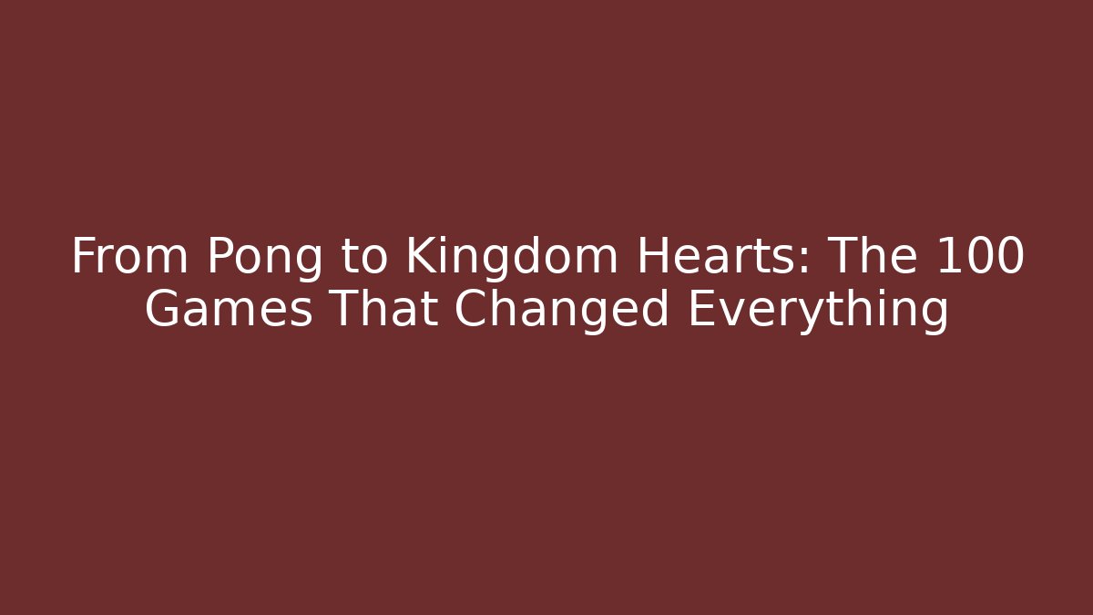 From Pong to Kingdom Hearts: The 100 Games That Changed Everything