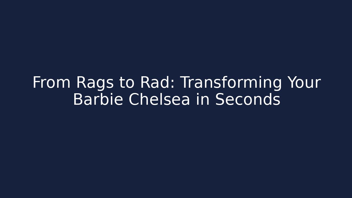 From Rags to Rad: Transforming Your Barbie Chelsea in Seconds