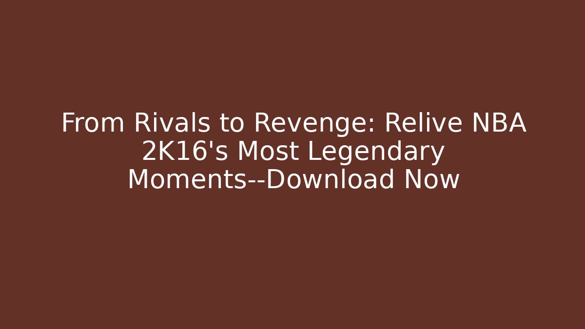 From Rivals to Revenge: Relive NBA 2K16’s Most Legendary Moments—Download Now