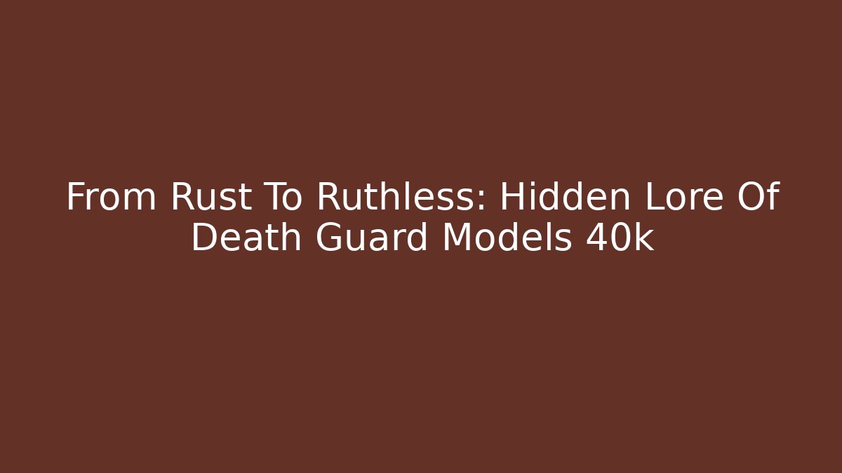 From Rust To Ruthless: Hidden Lore Of Death Guard Models 40k