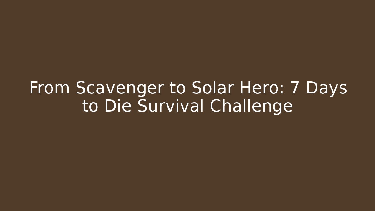 From Scavenger to Solar Hero: 7 Days to Die Survival Challenge