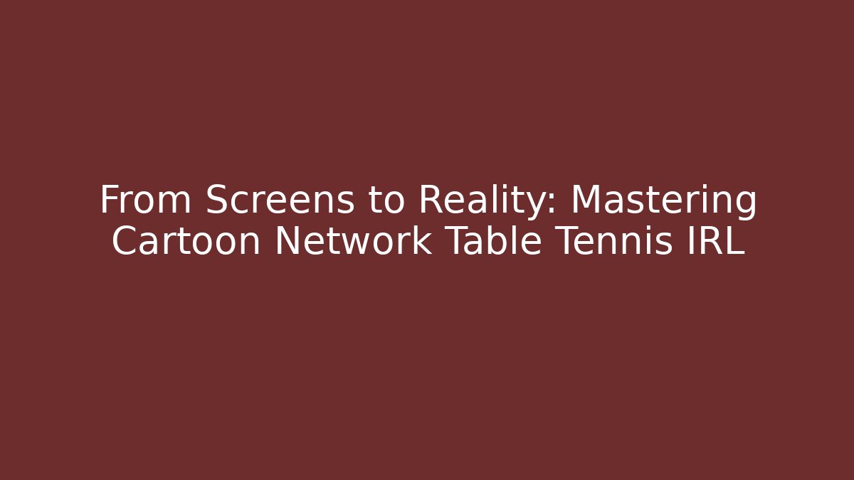 From Screens to Reality: Mastering Cartoon Network Table Tennis IRL