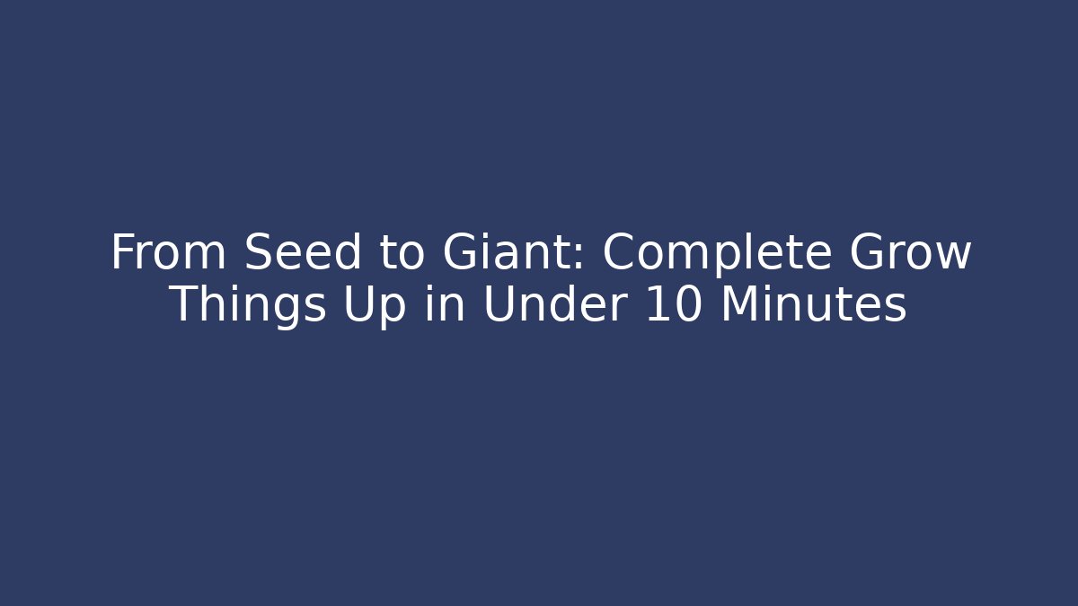 From Seed to Giant: Complete Grow Things Up in Under 10 Minutes