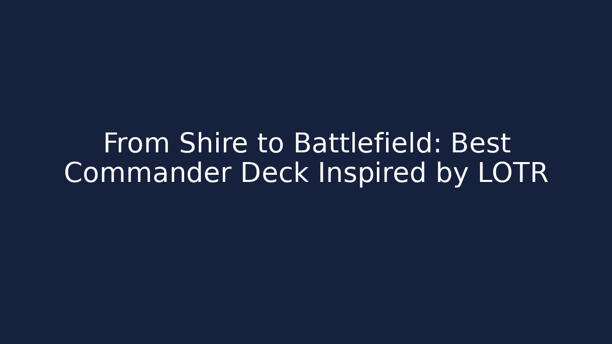 From Shire to Battlefield: Best Commander Deck Inspired by LOTR