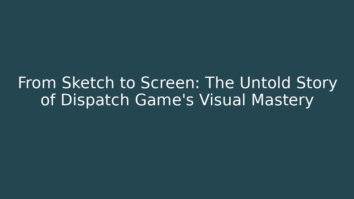 From Sketch to Screen: The Untold Story of Dispatch Game’s Visual Mastery - The Family Holidays