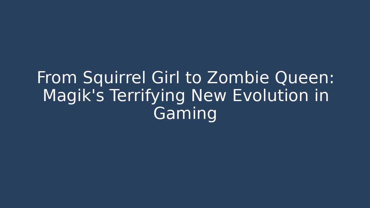 From Squirrel Girl to Zombie Queen: Magik's Terrifying New Evolution in Gaming