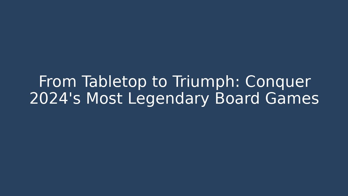 From Tabletop to Triumph: Conquer 2024’s Most Legendary Board Games