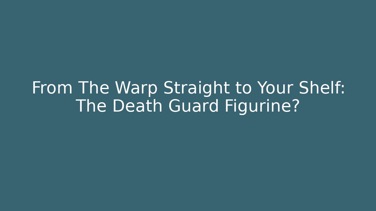 From The Warp Straight to Your Shelf: The Death Guard Figurine?