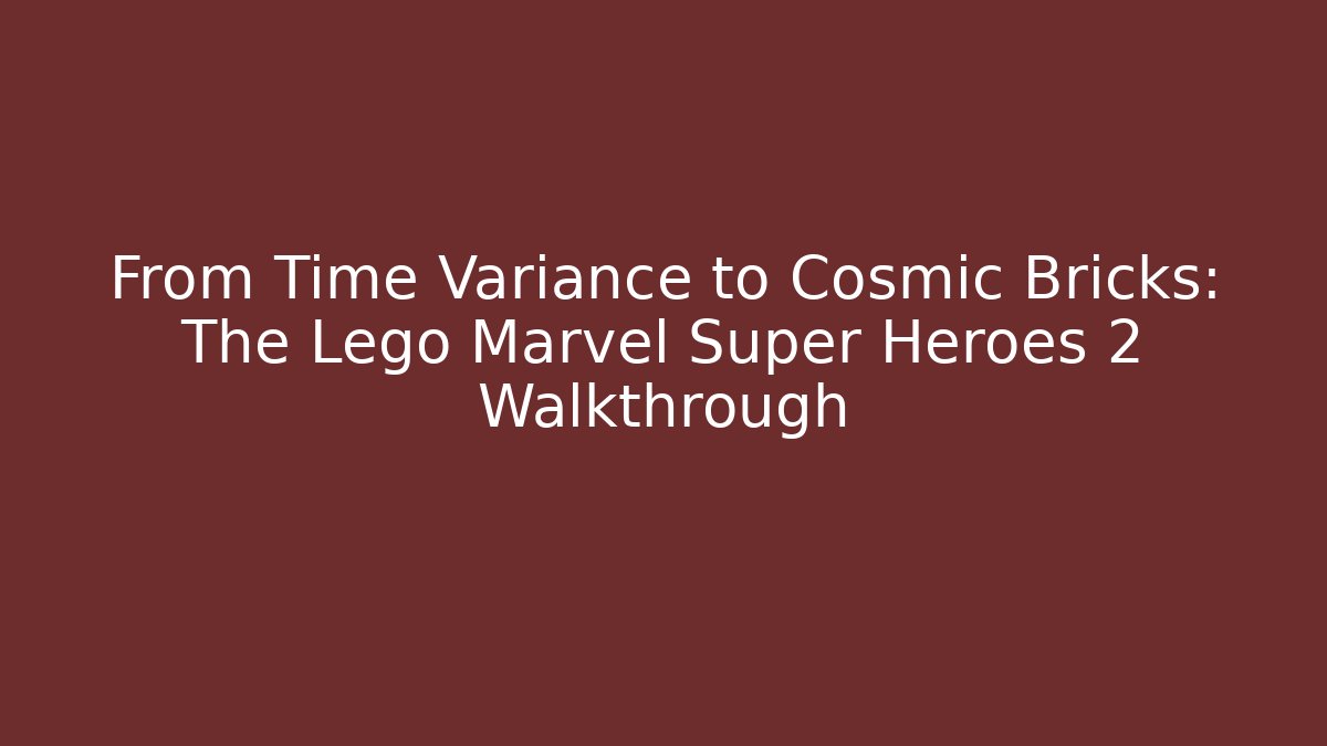 From Time Variance to Cosmic Bricks: The Lego Marvel Super Heroes 2 Walkthrough