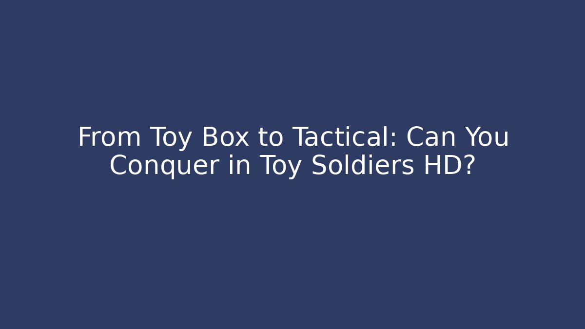 From Toy Box to Tactical: Can You Conquer in Toy Soldiers HD?