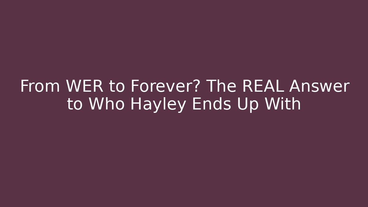 From WER to Forever? The REAL Answer to Who Hayley Ends Up With