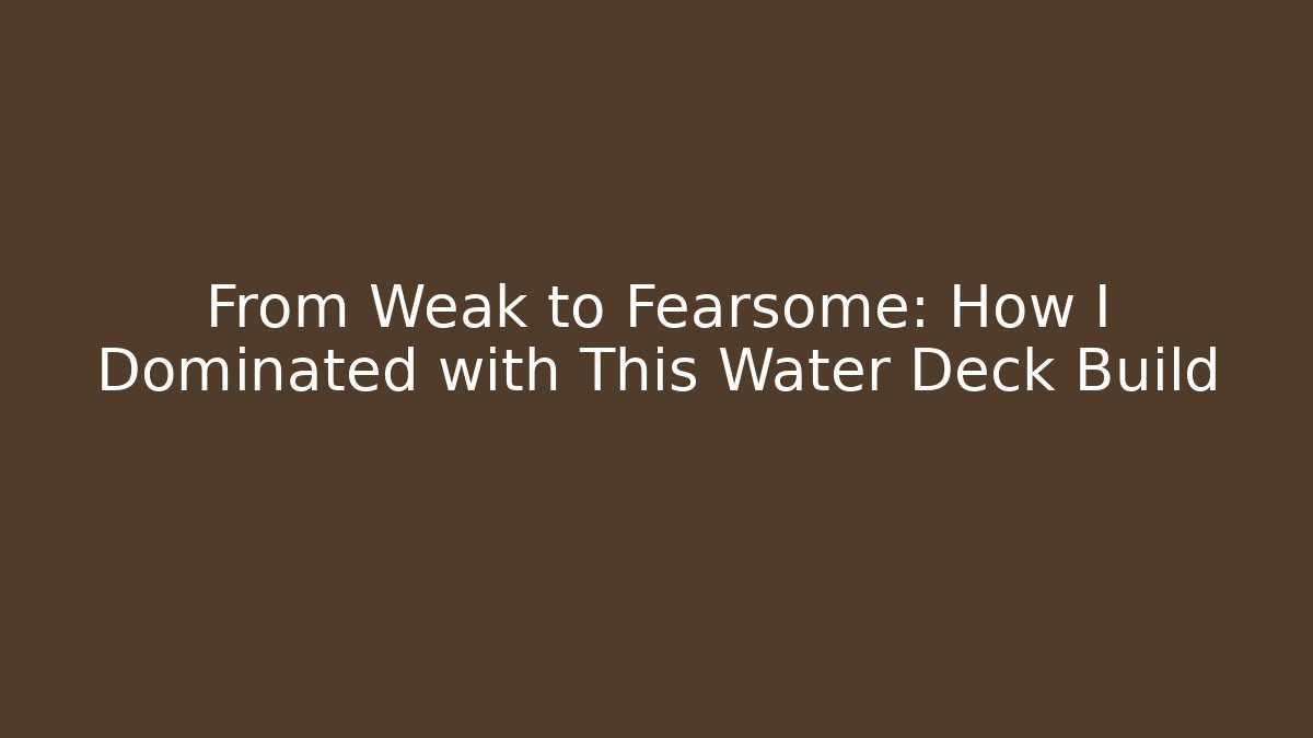 From Weak to Fearsome: How I Dominated with This Water Deck Build