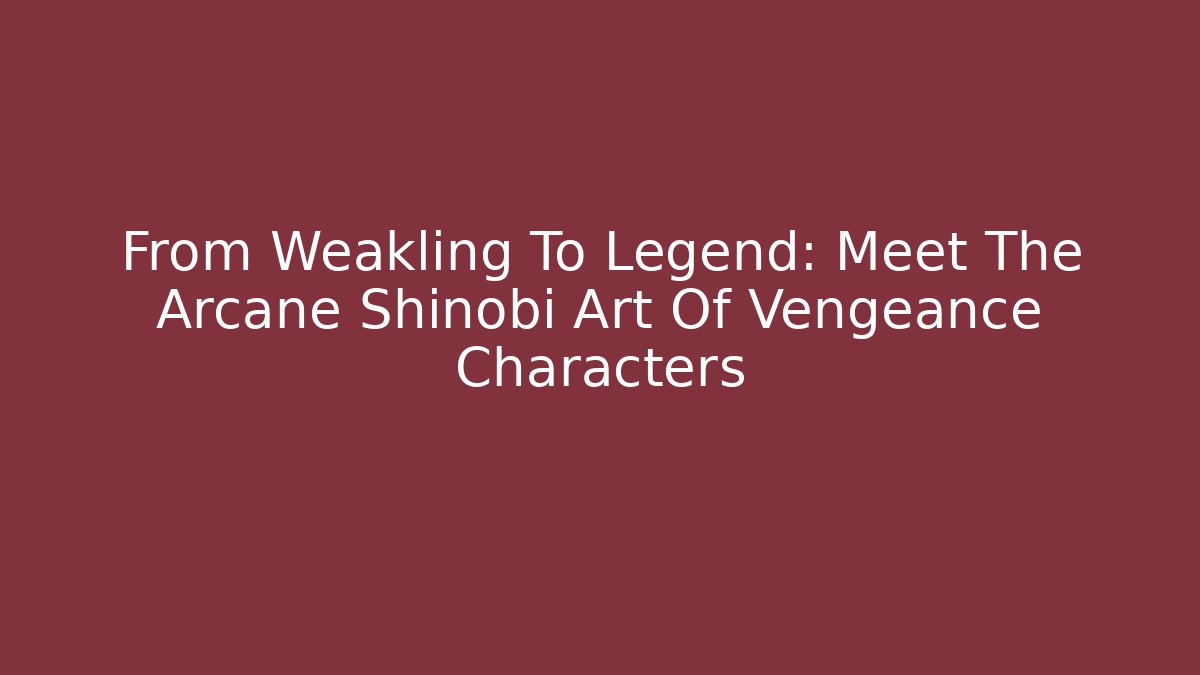 From Weakling To Legend: Meet The Arcane Shinobi Art Of Vengeance Characters