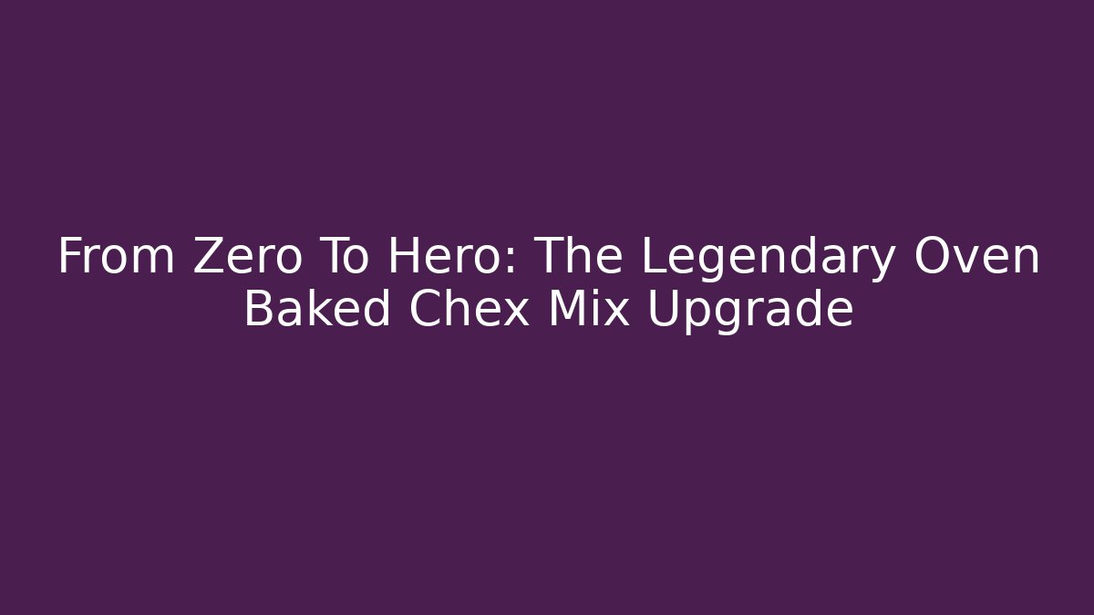 From Zero To Hero: The Legendary Oven Baked Chex Mix Upgrade